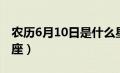 农历6月10日是什么星座（6月10日是什么星座）