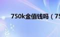 750k金值钱吗（750k金多少钱一克）