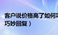 客户说价格高了如何巧妙回答（客户说价格贵巧妙回复）