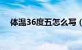 体温36度五怎么写（体温36度5怎么写）