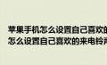 苹果手机怎么设置自己喜欢的来电铃声歌曲视频（苹果手机怎么设置自己喜欢的来电铃声）