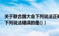 关于联合国大会下列说法正确的是什么（关于联合国安理会下列说法错误的是()）