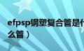 efpsp钢塑复合管是什么管（钢塑复合管是什么管）