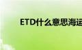 ETD什么意思海运（etd什么意思）