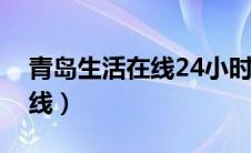 青岛生活在线24小时热线电话（青岛生活在线）