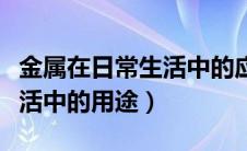 金属在日常生活中的应用有哪些（金属金在生活中的用途）