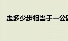 走多少步相当于一公里（1公里走多少步）