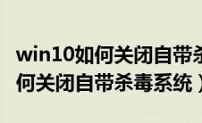 win10如何关闭自带杀毒系统功能（win10如何关闭自带杀毒系统）