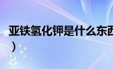 亚铁氢化钾是什么东西啊（亚铁氢化钾是什么）