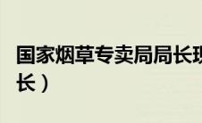 国家烟草专卖局局长现任（国家烟草专卖局局长）