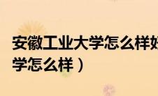 安徽工业大学怎么样好不好就业（安徽工业大学怎么样）