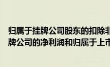 归属于挂牌公司股东的扣除非经常性损益怎么算（归属于挂牌公司的净利润和归属于上市公司股东的扣除非经常性）