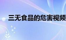 三无食品的危害视频（三无食品的危害）