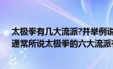 太极拳有几大流派?并举例说明任意一种流派的架势风格（通常所说太极拳的六大流派有哪些）