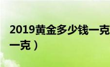 2019黄金多少钱一克价格（2019黄金多少钱一克）