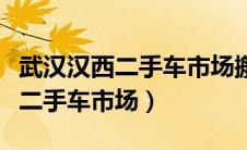 武汉汉西二手车市场搬到哪里去了（武汉汉西二手车市场）