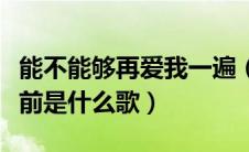 能不能够再爱我一遍（能不能再爱我一遍像以前是什么歌）