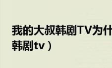 我的大叔韩剧TV为什么不能下载（我的大叔韩剧tv）