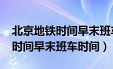 北京地铁时间早末班车时间2023（北京地铁时间早末班车时间）