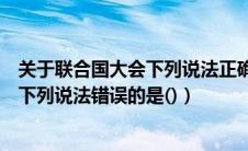 关于联合国大会下列说法正确的是什么（关于联合国安理会下列说法错误的是()）