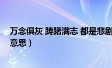 万念俱灰 踌躇满志 都是悲剧（踌躇满志和万念俱灰是什么意思）