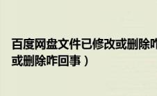 百度网盘文件已修改或删除咋回事啊（百度网盘文件已修改或删除咋回事）