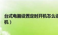 台式电脑设置定时开机怎么设置（台式电脑怎么设置定时开机）