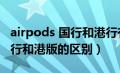 airpods 国行和港行有什么区别（airpods国行和港版的区别）