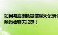 如何彻底删除微信聊天记录让它永远也找不回（如何彻底删除微信聊天记录）