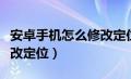 安卓手机怎么修改定位信息（安卓手机怎么修改定位）