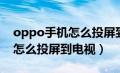 oppo手机怎么投屏到电视步骤（oppo手机怎么投屏到电视）