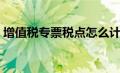 增值税专票税点怎么计算（增值税专票税点）