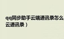 qq同步助手云端通讯录怎么导入手机通讯录（qq同步助手云通讯录）