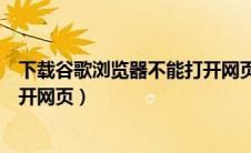 下载谷歌浏览器不能打开网页（为什么下载谷歌浏览器打不开网页）