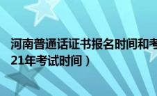 河南普通话证书报名时间和考试时间（普通话证报名时间2021年考试时间）