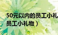 50元以内的员工小礼物有哪些（50元以内的员工小礼物）