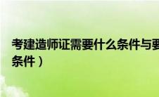 考建造师证需要什么条件与要求学历（考建造师证需要什么条件）