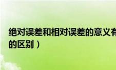 绝对误差和相对误差的意义有何不同（绝对误差和相对误差的区别）