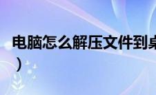 电脑怎么解压文件到桌面（电脑怎么解压文件）