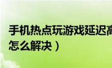 手机热点玩游戏延迟高怎么解决（游戏延迟高怎么解决）