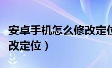 安卓手机怎么修改定位信息（安卓手机怎么修改定位）