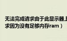 无法完成请求由于此显示器上没有足够的空间（无法完成请求因为没有足够内存ram）