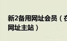 新2备用网址会员（在哪里可以找到新2备用网址主站）