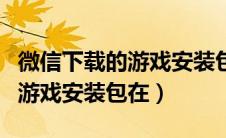 微信下载的游戏安装包在哪里看（微信下载的游戏安装包在）