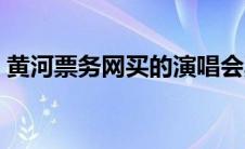 黄河票务网买的演唱会票真吗（黄河票务网）