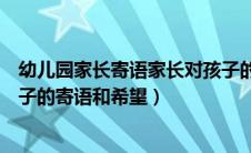 幼儿园家长寄语家长对孩子的希望和寄语（幼儿园家长对孩子的寄语和希望）