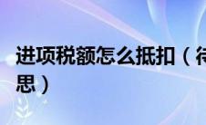 进项税额怎么抵扣（待抵扣进项税额是什么意思）