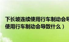 下长坡连续使用行车制动会导致什么驾考宝典（下长坡连续使用行车制动会导致什么）