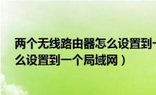 两个无线路由器怎么设置到一个局域网内?（两个路由器怎么设置到一个局域网）