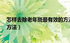 怎样去除老年斑最有效的方法?（怎样去除老年斑最有效的方法）